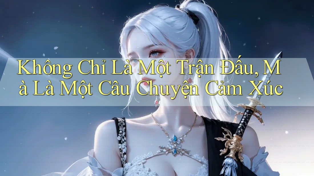 Không Chỉ Là Một Trận Đấu, Mà Là Một Câu Chuyện Cảm Xúc