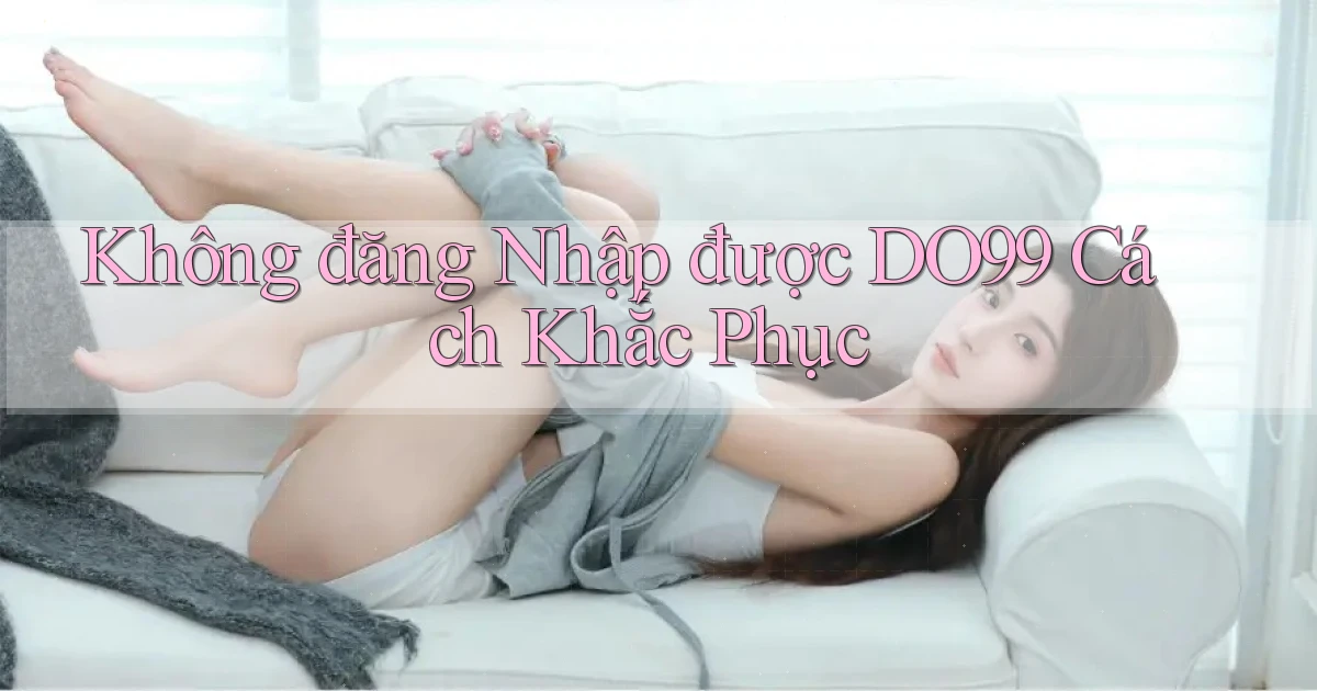 không đăng nhập được do99 cách khắc phục