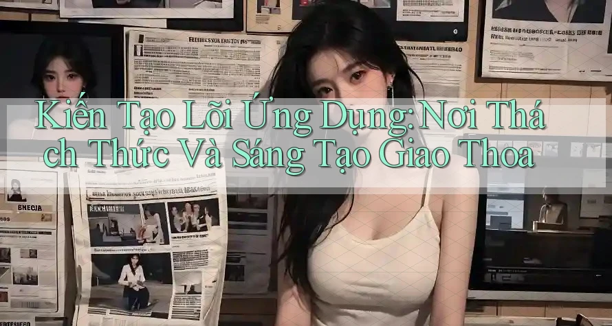 Kiến Tạo Lõi Ứng Dụng: Nơi Thách Thức Và Sáng Tạo Giao Thoa Kiến Tạo Lõi Ứng Dụng: Nơi Thách Thức Và Sáng Tạo Giao Thoa