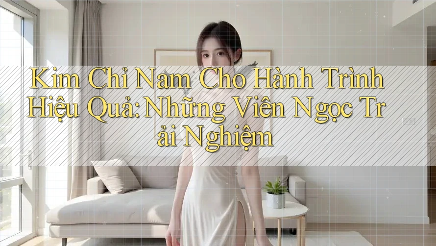Kim Chỉ Nam Cho Hành Trình Hiệu Quả: Những Viên Ngọc Trải Nghiệm
