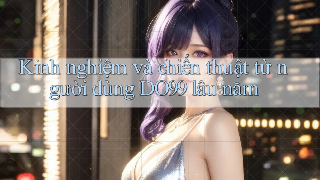 Kinh nghiệm và chiến thuật từ người dùng DO99 lâu năm Kinh nghiệm và chiến thuật từ người dùng DO99 lâu năm