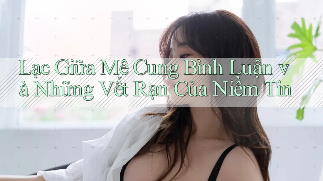 Lạc Giữa Mê Cung Bình Luận và Những Vết Rạn Của Niềm Tin Lạc Giữa Mê Cung Bình Luận và Những Vết Rạn Của Niềm Tin