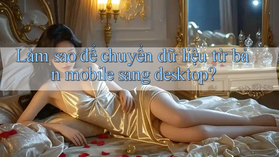 Làm sao để chuyển dữ liệu từ bản mobile sang desktop?