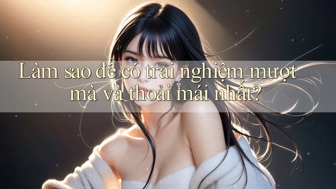 Làm sao để có trải nghiệm mượt mà và thoải mái nhất?