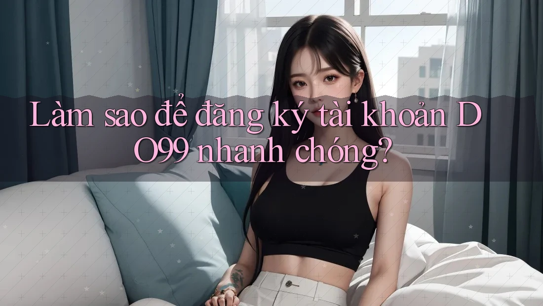 Làm sao để đăng ký tài khoản DO99 nhanh chóng?