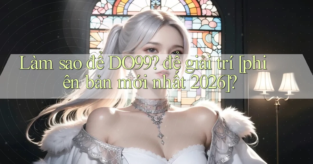 Làm sao để DO99 để giải trí [phiên bản mới nhất 2026]