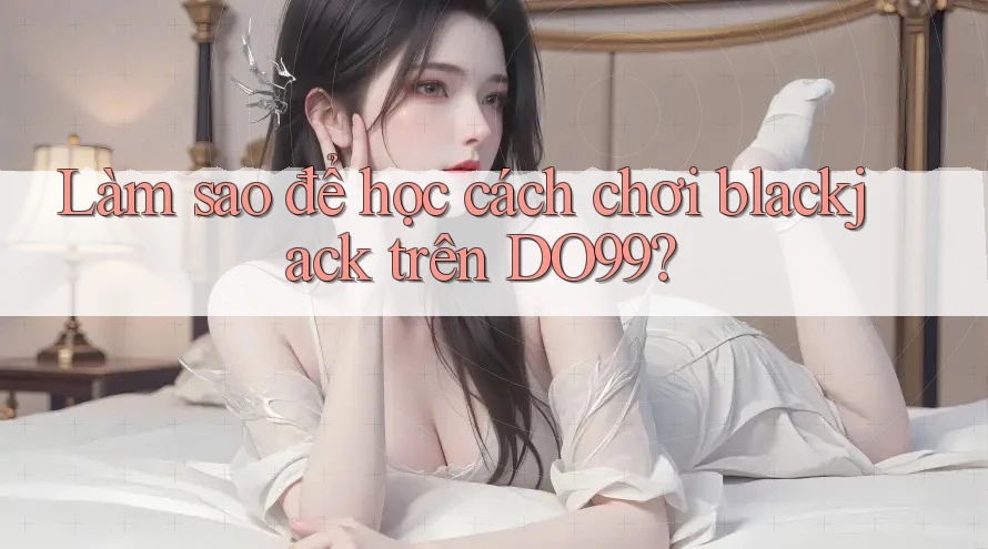 Làm sao để học cách chơi blackjack trên DO99? Làm sao để học cách chơi blackjack trên DO99?