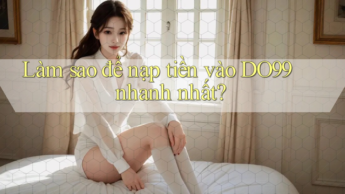 Làm sao để nạp tiền vào DO99 nhanh nhất?
