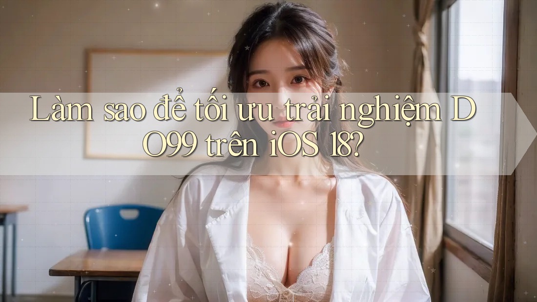 Làm sao để tối ưu trải nghiệm DO99 trên iOS 18? Làm sao để tối ưu trải nghiệm DO99 trên iOS 18?