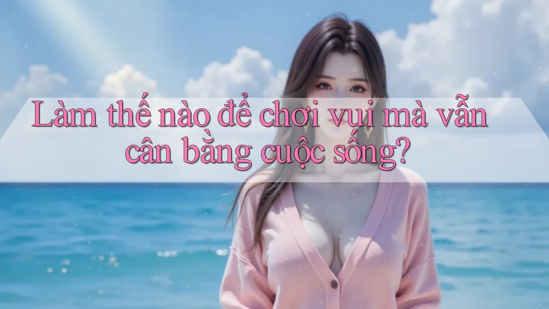 Làm thế nào để chơi vui mà vẫn cân bằng cuộc sống?