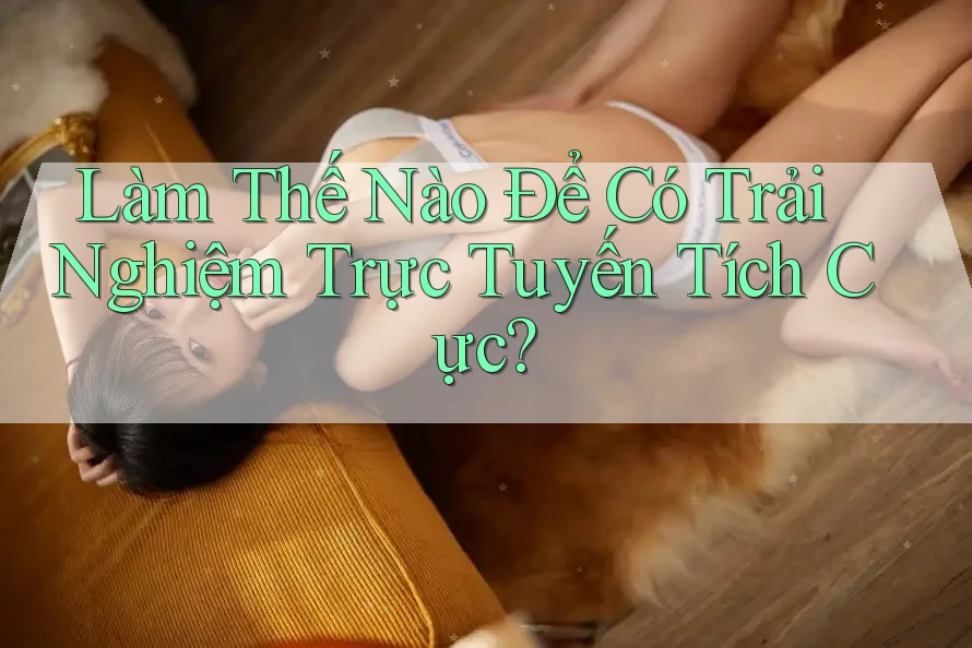 Làm Thế Nào Để Có Trải Nghiệm Trực Tuyến Tích Cực? Làm Thế Nào Để Có Trải Nghiệm Trực Tuyến Tích Cực?