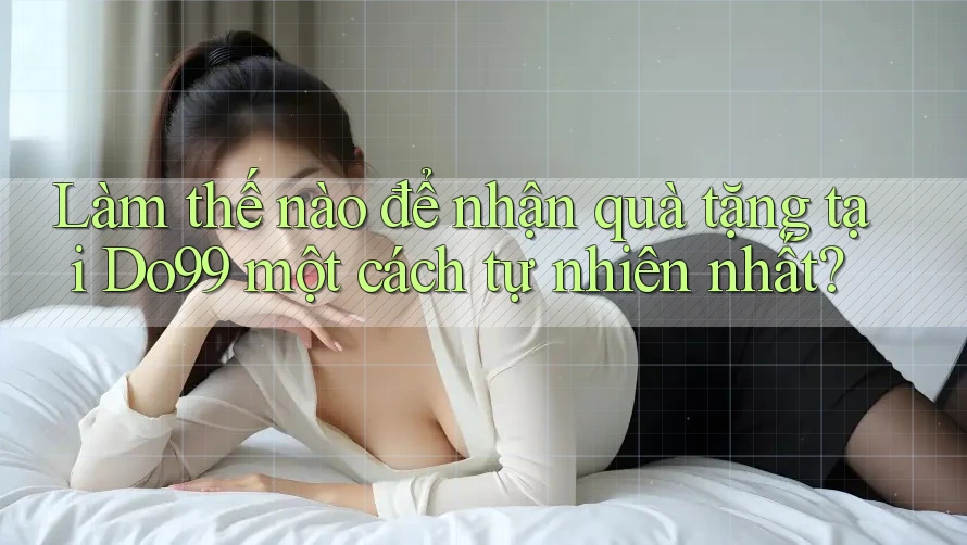 Làm thế nào để nhận quà tặng tại Do99 một cách tự nhiên nhất? Làm thế nào để nhận quà tặng tại Do99 một cách tự nhiên nhất?