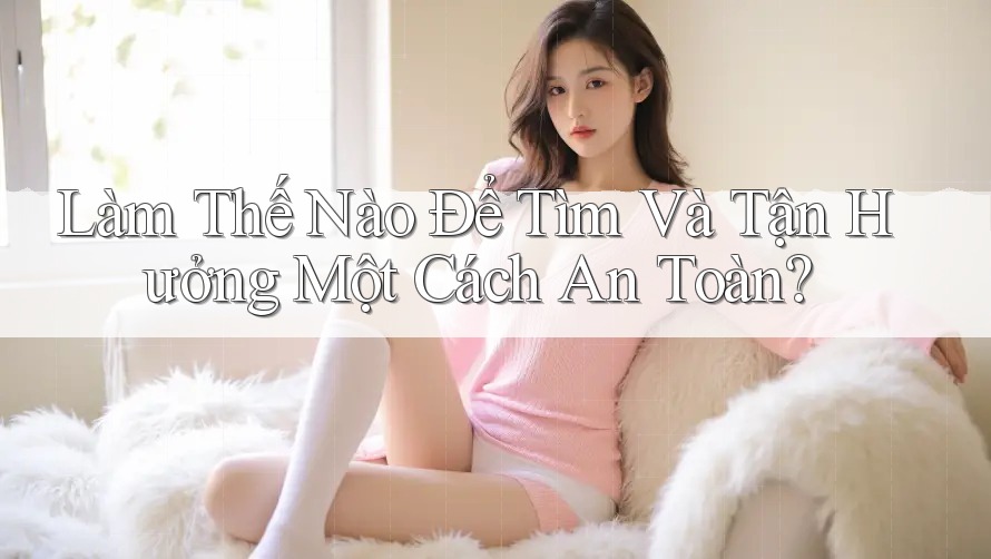 Làm Thế Nào Để Tìm Và Tận Hưởng Một Cách An Toàn? Làm Thế Nào Để Tìm Và Tận Hưởng Một Cách An Toàn?