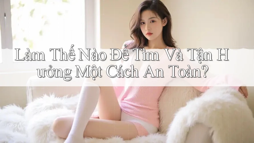 Làm Thế Nào Để Tìm Và Tận Hưởng Một Cách An Toàn?