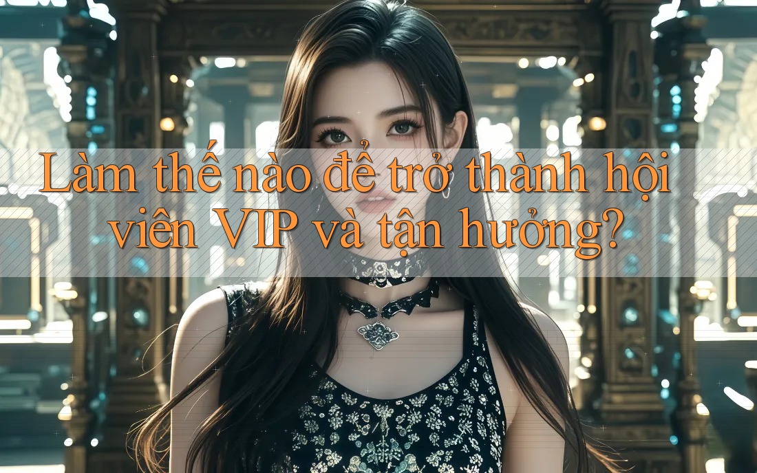 Làm thế nào để trở thành hội viên VIP và tận hưởng?
