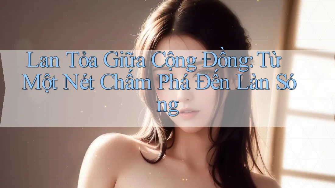 Lan Tỏa Giữa Cộng Đồng: Từ Một Nét Chấm Phá Đến Làn Sóng