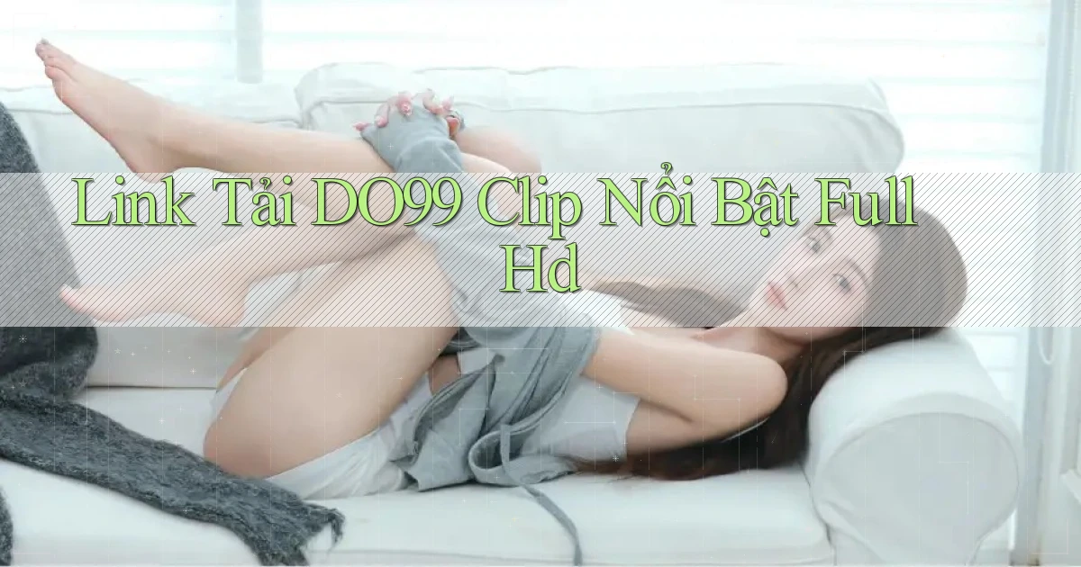 link tải do99 clip nổi bật full hd