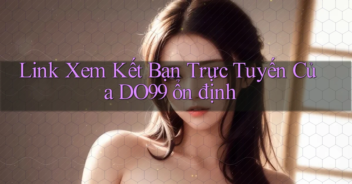 link xem kết bạn trực tuyến của do99 ổn định