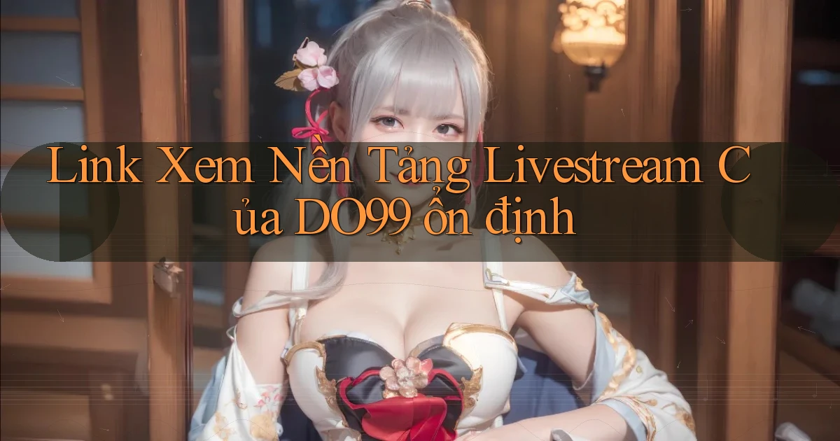 link xem nền tảng livestream của do99 ổn định