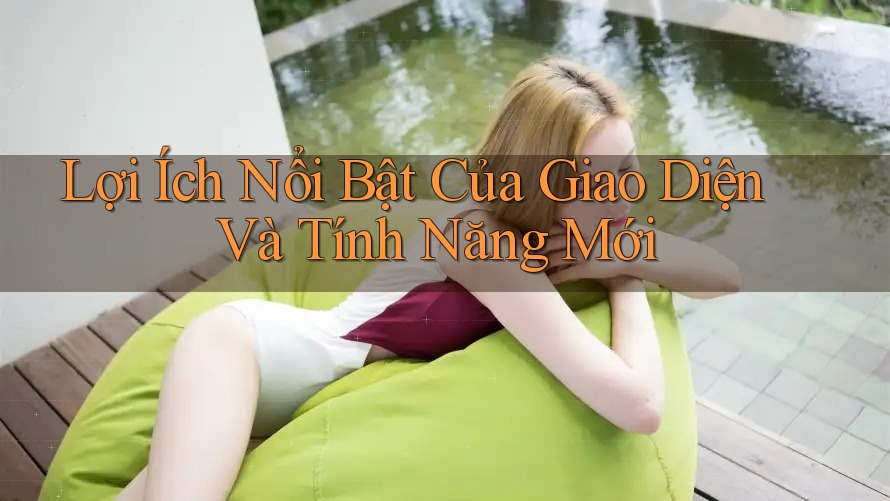 Lợi Ích Nổi Bật Của Giao Diện Và Tính Năng Mới