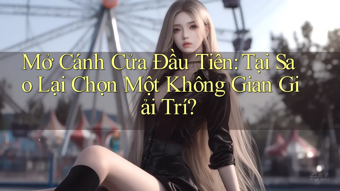 Mở Cánh Cửa Đầu Tiên: Tại Sao Lại Chọn Một Không Gian Giải Trí?