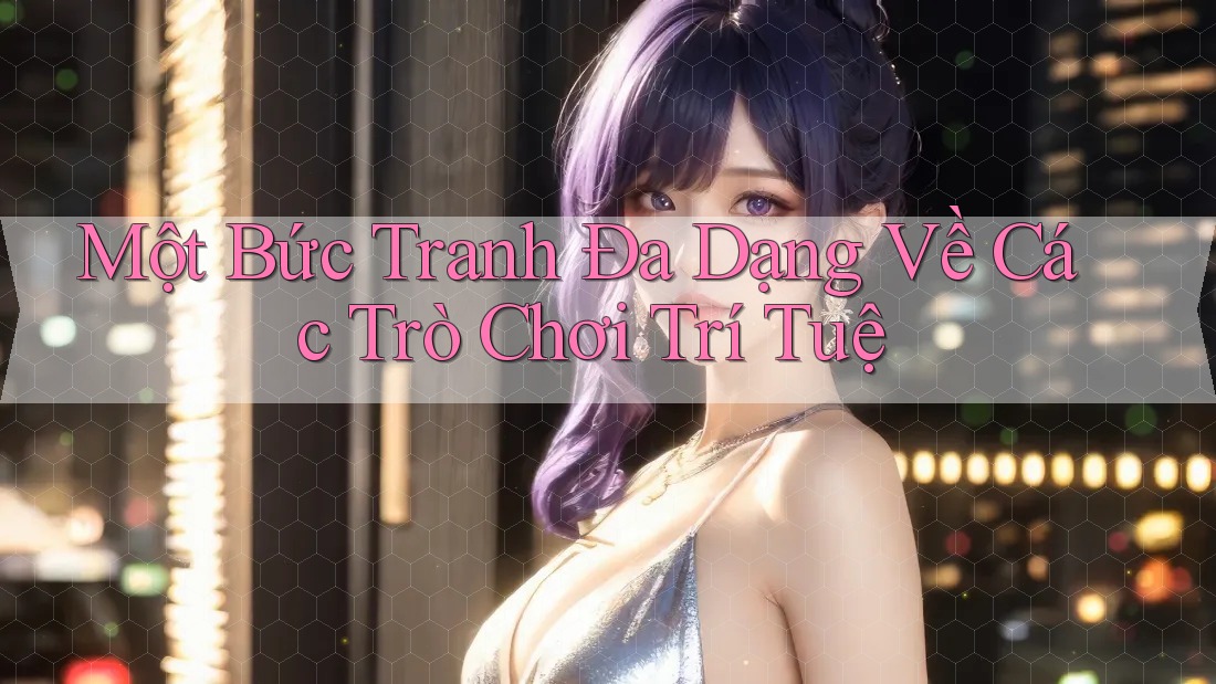 Một Bức Tranh Đa Dạng Về Các Trò Chơi Trí Tuệ