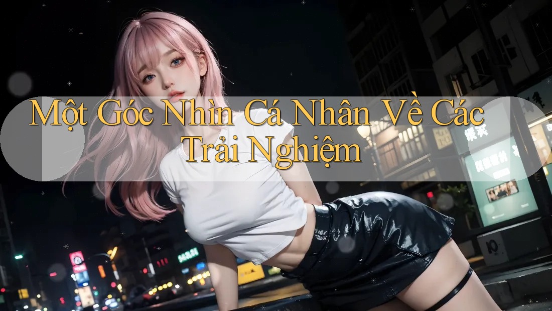 Một Góc Nhìn Cá Nhân Về Các Trải Nghiệm