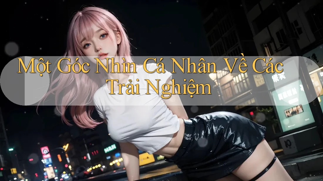 Một Góc Nhìn Cá Nhân Về Các Trải Nghiệm