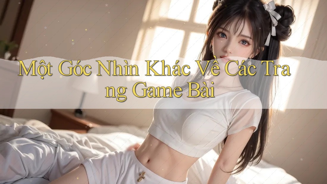 Một Góc Nhìn Khác Về Các Trang Game Bài