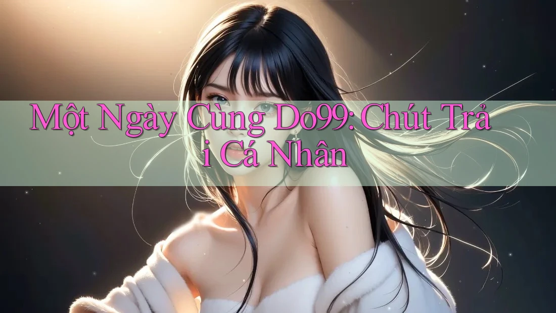 Một Ngày Cùng Do99: Chút Trải Cá Nhân Một Ngày Cùng Do99: Chút Trải Cá Nhân
