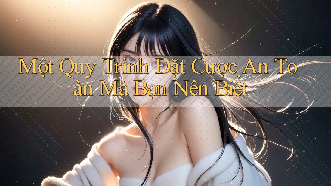 Một Quy Trình Đặt Cược An Toàn Mà Bạn Nên Biết