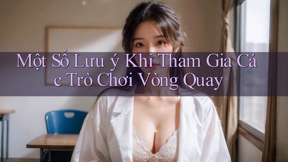 Một Số Lưu ý Khi Tham Gia Các Trò Chơi Vòng Quay