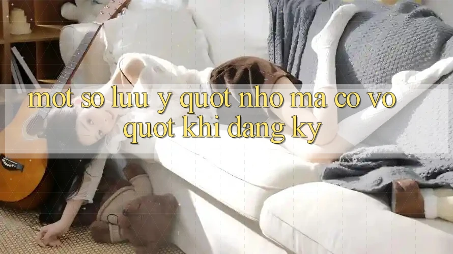 Một Số Lưu Ý " Nhỏ Mà Có Võ" Khi Đăng Ký