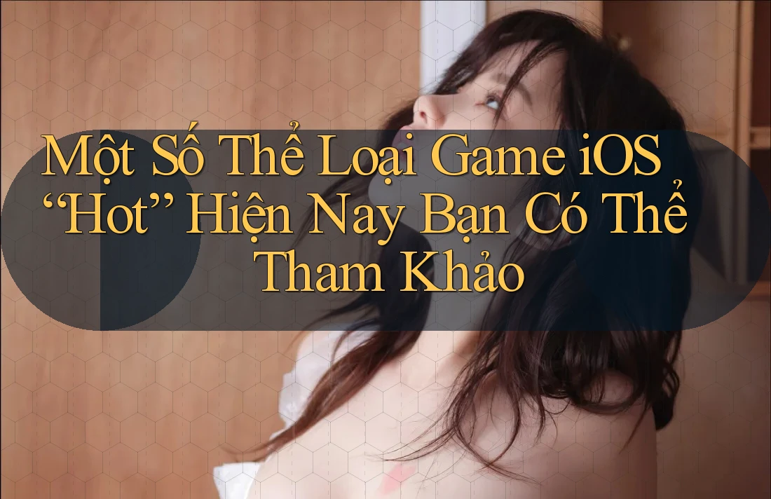 Một Số Thể Loại Game iOS “Hot” Hiện Nay Bạn Có Thể Tham Khảo