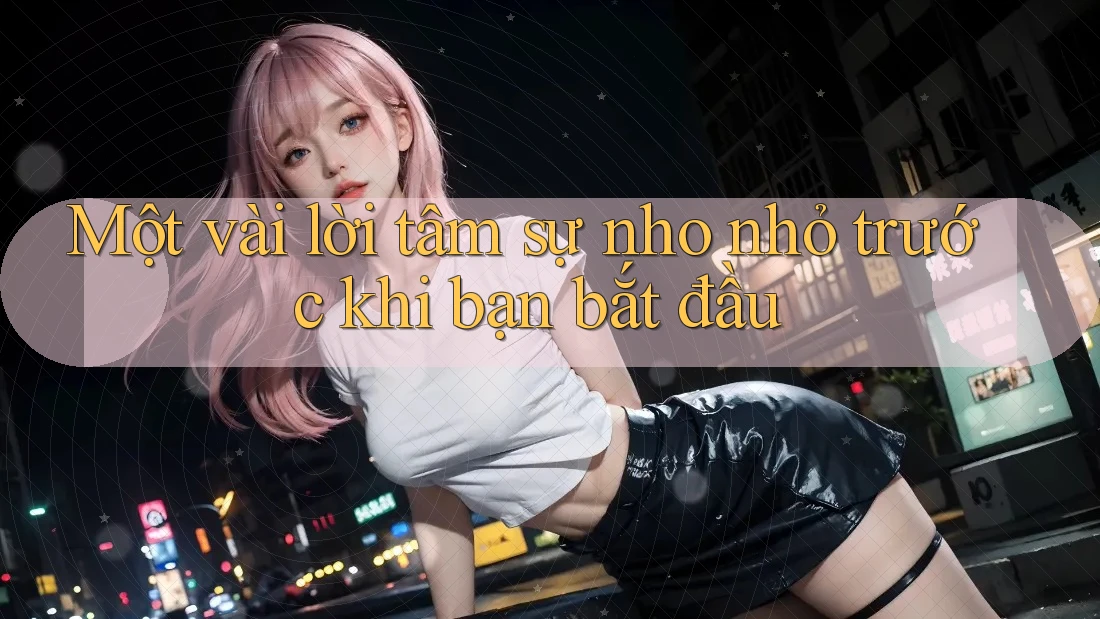 Một vài lời tâm sự nho nhỏ trước khi bạn bắt đầu Một vài lời tâm sự nho nhỏ trước khi bạn bắt đầu