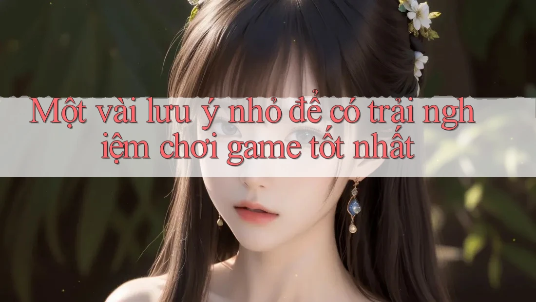 Một vài lưu ý nhỏ để có trải nghiệm chơi game tốt nhất