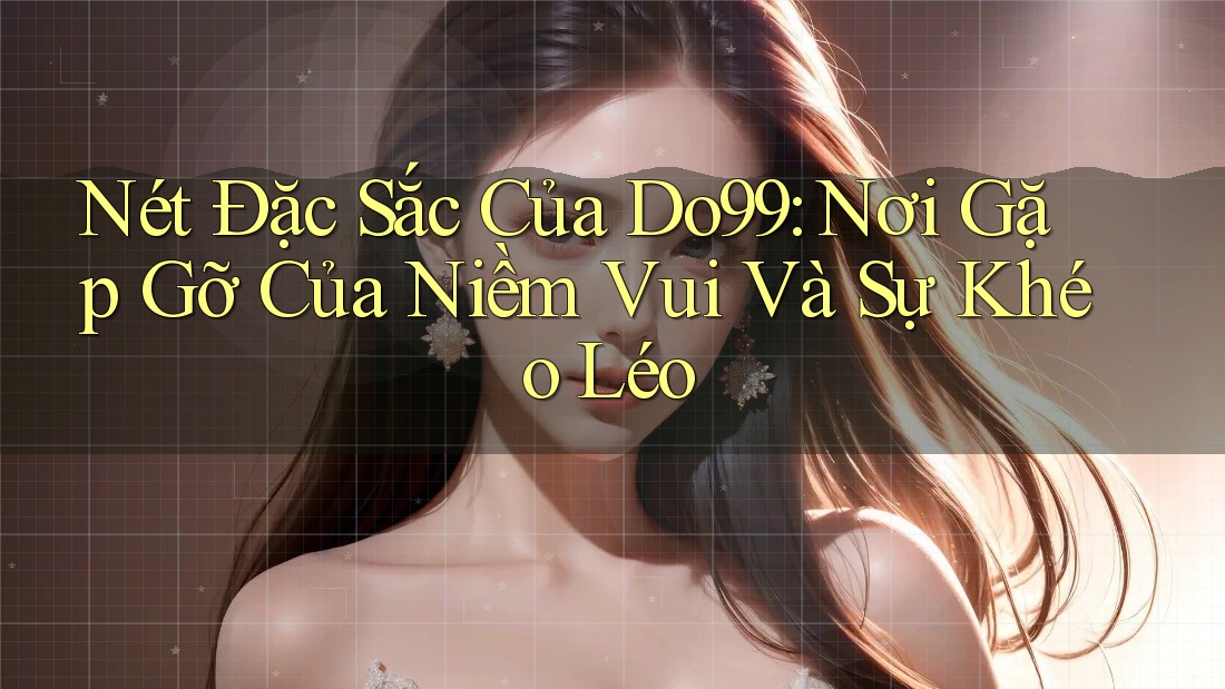 Nét Đặc Sắc Của Do99: Nơi Gặp Gỡ Của Niềm Vui Và Sự Khéo Léo Nét Đặc Sắc Của Do99: Nơi Gặp Gỡ Của Niềm Vui Và Sự Khéo Léo
