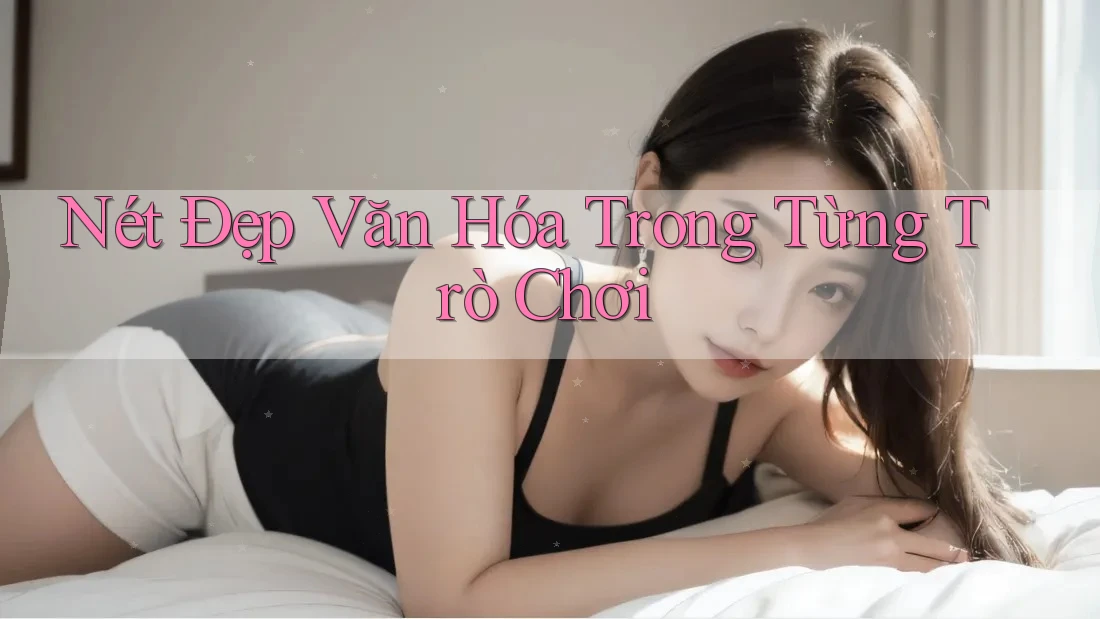 Nét Đẹp Văn Hóa Trong Từng Trò Chơi