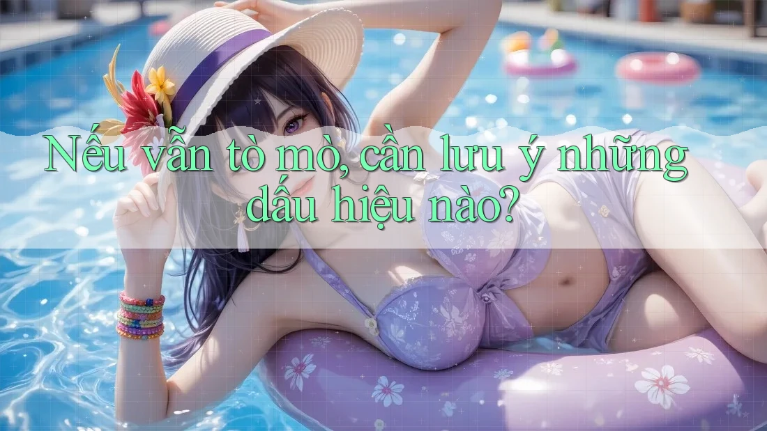 Nếu vẫn tò mò, cần lưu ý những dấu hiệu nào?