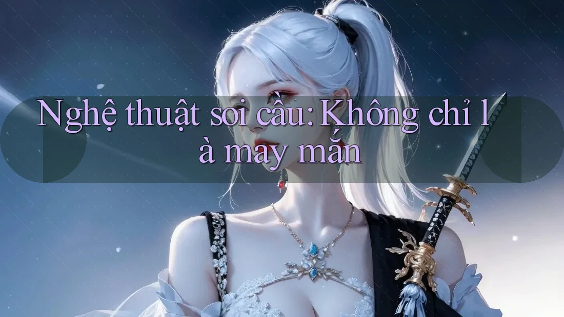 Nghệ thuật soi cầu: Không chỉ là may mắn Nghệ thuật soi cầu: Không chỉ là may mắn
