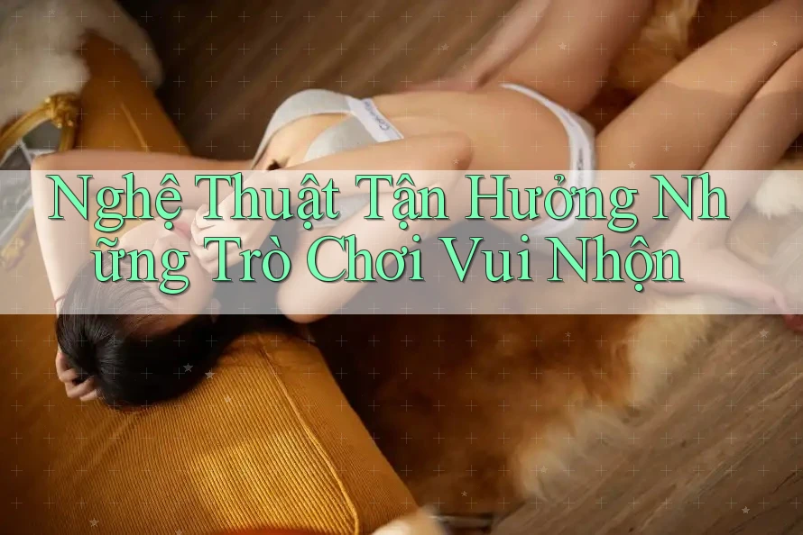 Nghệ Thuật Tận Hưởng Những Trò Chơi Vui Nhộn