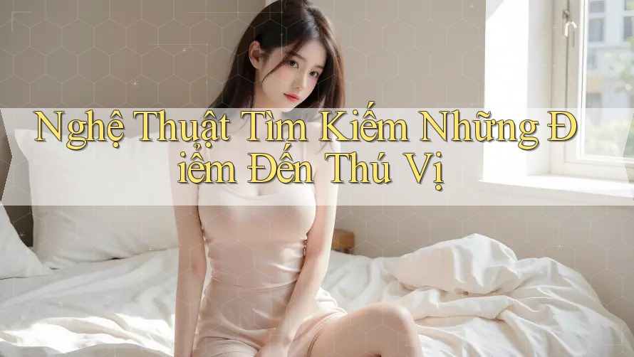 Nghệ Thuật Tìm Kiếm Những Điểm Đến Thú Vị