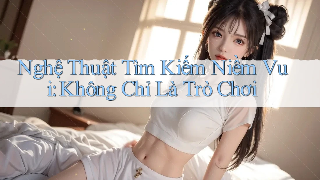 Nghệ Thuật Tìm Kiếm Niềm Vui: Không Chỉ Là Trò Chơi Nghệ Thuật Tìm Kiếm Niềm Vui: Không Chỉ Là Trò Chơi