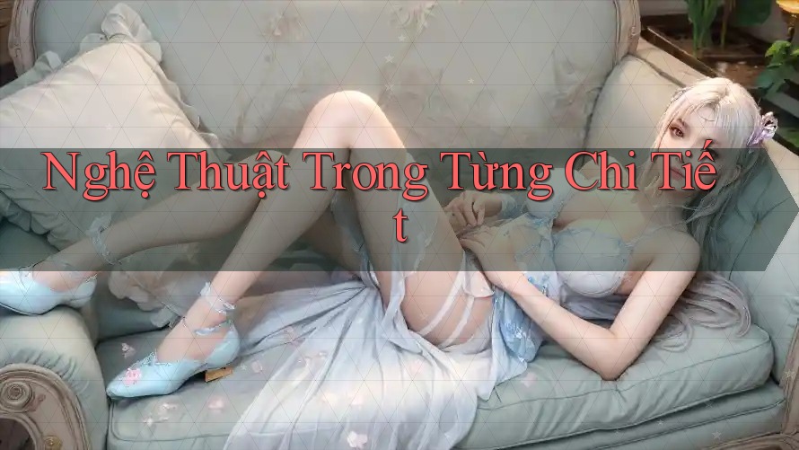 Nghệ Thuật Trong Từng Chi Tiết