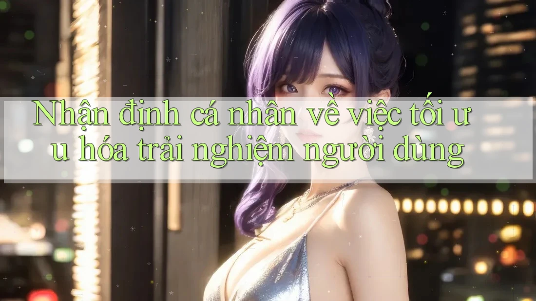 Nhận định cá nhân về việc tối ưu hóa trải nghiệm người dùng