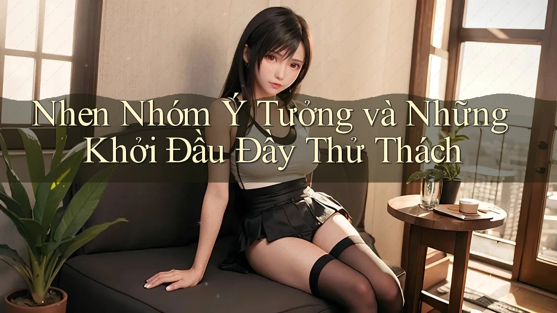 Nhen Nhóm Ý Tưởng và Những Khởi Đầu Đầy Thử Thách Nhen Nhóm Ý Tưởng và Những Khởi Đầu Đầy Thử Thách
