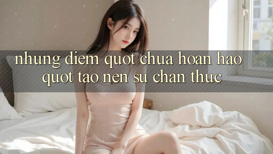 Những điểm " chưa hoàn hảo" tạo nên sự chân thực Những điểm " chưa hoàn hảo" tạo nên sự chân thực