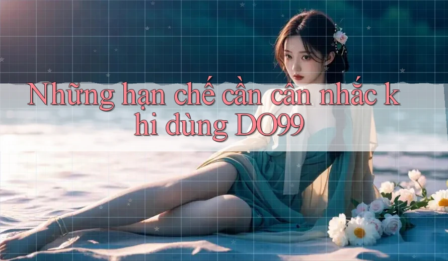 Những hạn chế cần cân nhắc khi dùng DO99