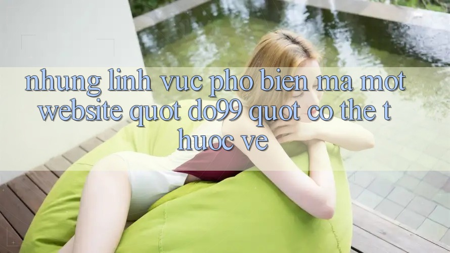 Những lĩnh vực phổ biến mà một website " do99" có thể thuộc về Những lĩnh vực phổ biến mà một website " do99" có thể thuộc về