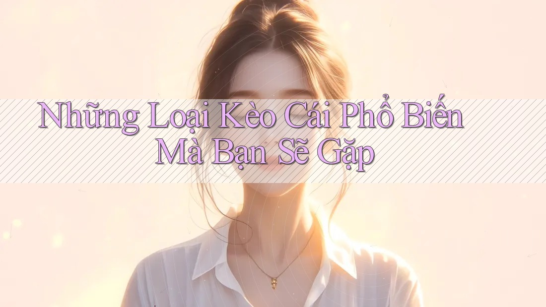 Những Loại Kèo Cái Phổ Biến Mà Bạn Sẽ Gặp